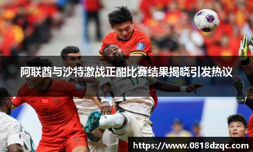阿联酋与沙特激战正酣比赛结果揭晓引发热议