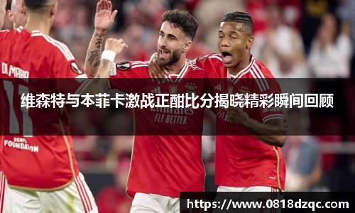 维森特与本菲卡激战正酣比分揭晓精彩瞬间回顾