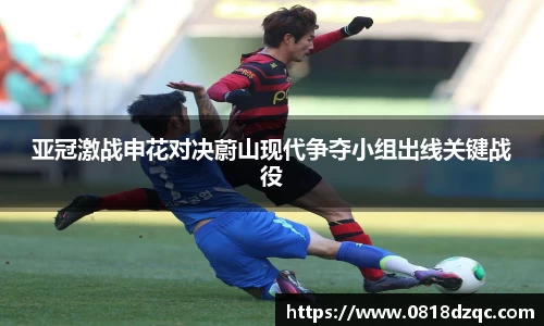 亚冠激战申花对决蔚山现代争夺小组出线关键战役