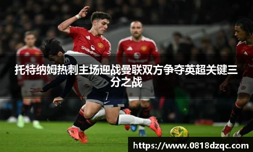 托特纳姆热刺主场迎战曼联双方争夺英超关键三分之战